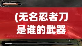 (无名忍者刀是谁的武器) 【头腾踏空，翻越未知高峰】揭秘无名忍者的秘密跳跃技巧：如何运用身体与环境的融合达到惊人高度？